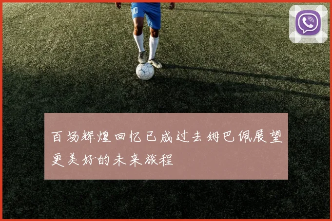 百场辉煌回忆已成过去姆巴佩展望更美好的未来旅程