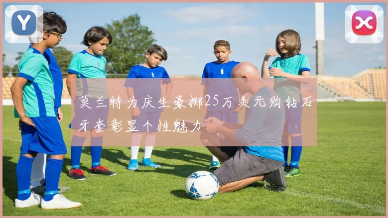 莫兰特为庆生豪掷25万美元购钻石牙套彰显个性魅力