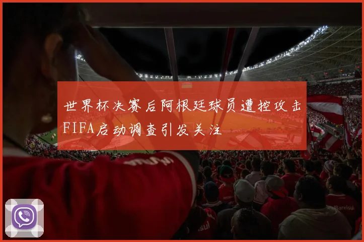 世界杯决赛后阿根廷球员遭控攻击FIFA启动调查引发关注