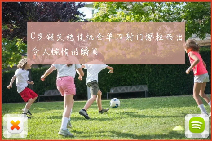 C罗错失绝佳机会单刀射门擦柱而出令人惋惜的瞬间