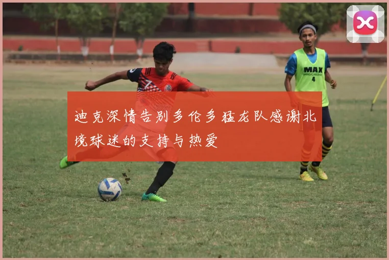 迪克深情告别多伦多猛龙队感谢北境球迷的支持与热爱