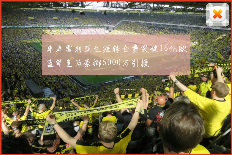 库库雷利亚生涯转会费突破16亿欧蓝军皇马豪掷6000万引援