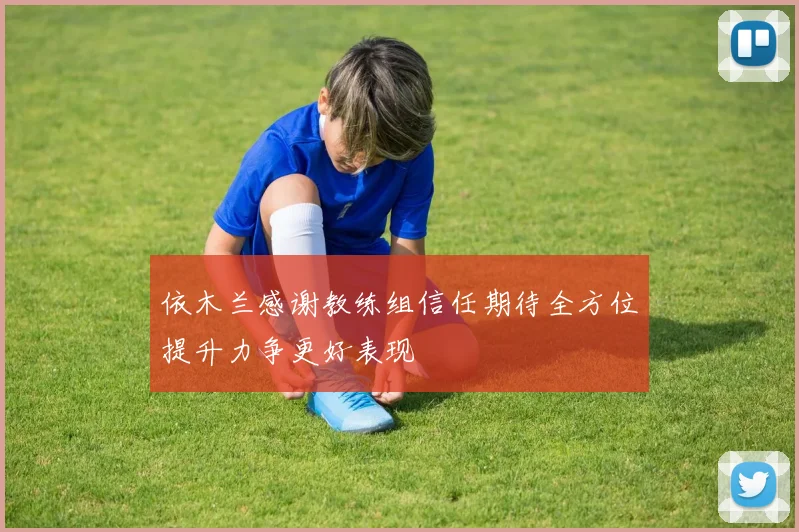 依木兰感谢教练组信任期待全方位提升力争更好表现