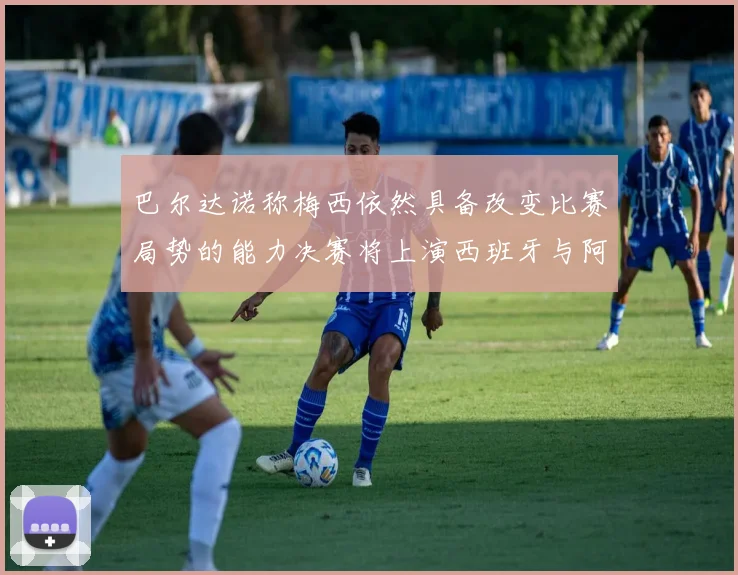 巴尔达诺称梅西依然具备改变比赛局势的能力决赛将上演西班牙与阿根廷对决