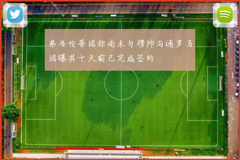 弗洛伦蒂诺称尚未与穆帅沟通罗马诺曝其十天前已完成签约