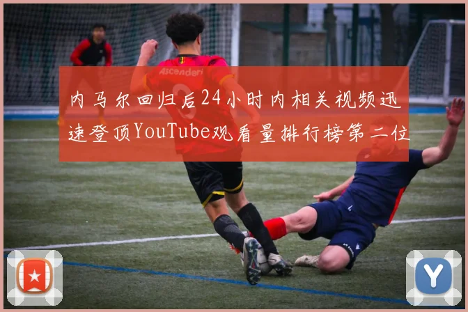 内马尔回归后24小时内相关视频迅速登顶YouTube观看量排行榜第二位