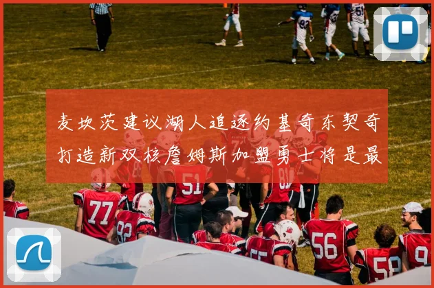 麦坎茨建议湖人追逐约基奇东契奇打造新双核詹姆斯加盟勇士将是最佳选择