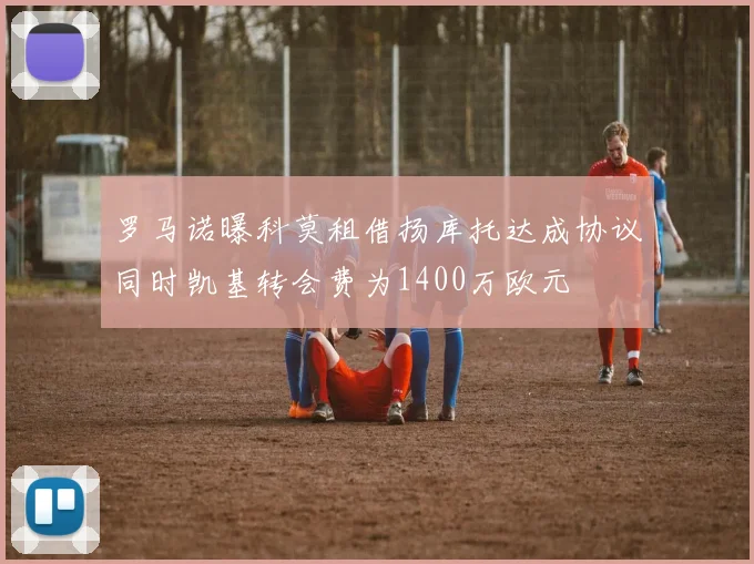 罗马诺曝科莫租借扬库托达成协议同时凯基转会费为1400万欧元