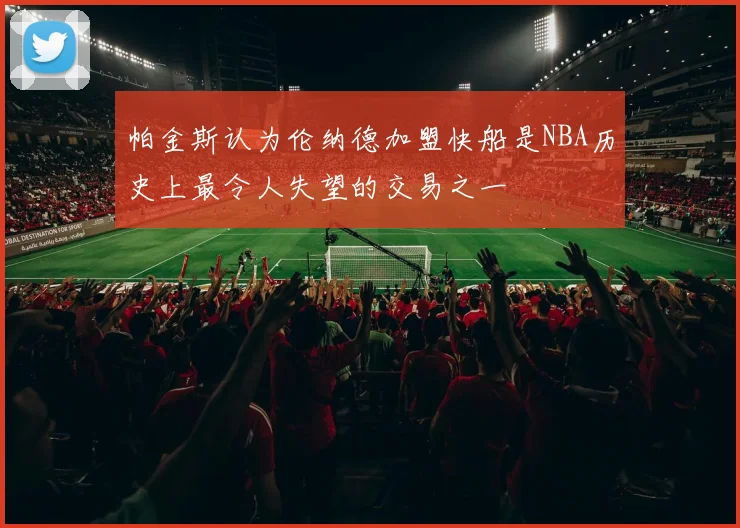 帕金斯认为伦纳德加盟快船是NBA历史上最令人失望的交易之一