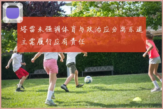 塔雷米强调体育与政治应分离东道主需履行应有责任