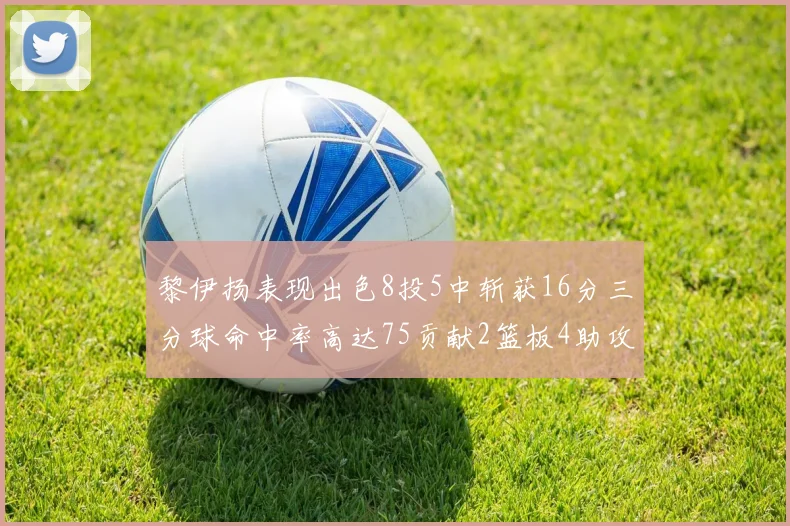 黎伊扬表现出色8投5中斩获16分三分球命中率高达75贡献2篮板4助攻3抢断