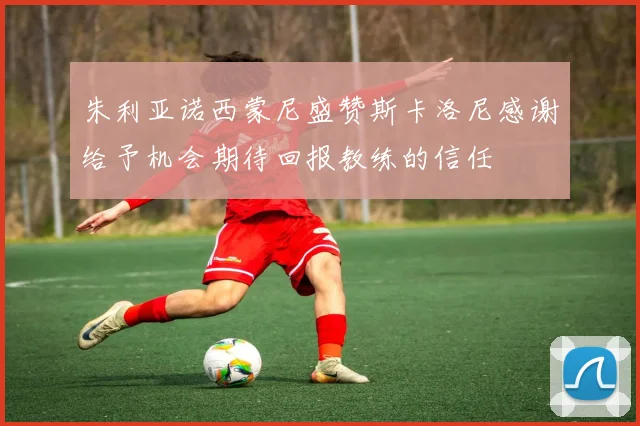 朱利亚诺西蒙尼盛赞斯卡洛尼感谢给予机会期待回报教练的信任