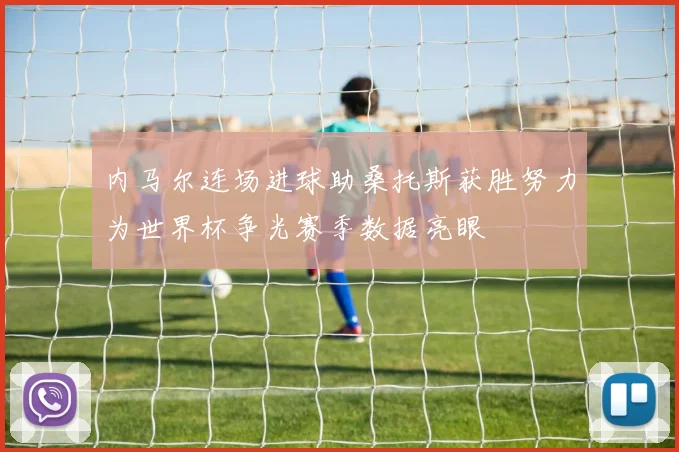 内马尔连场进球助桑托斯获胜努力为世界杯争光赛季数据亮眼