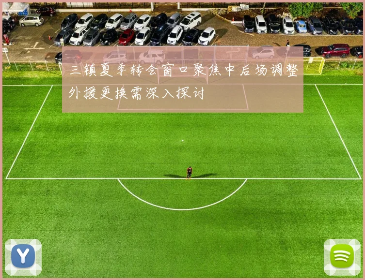 三镇夏季转会窗口聚焦中后场调整外援更换需深入探讨