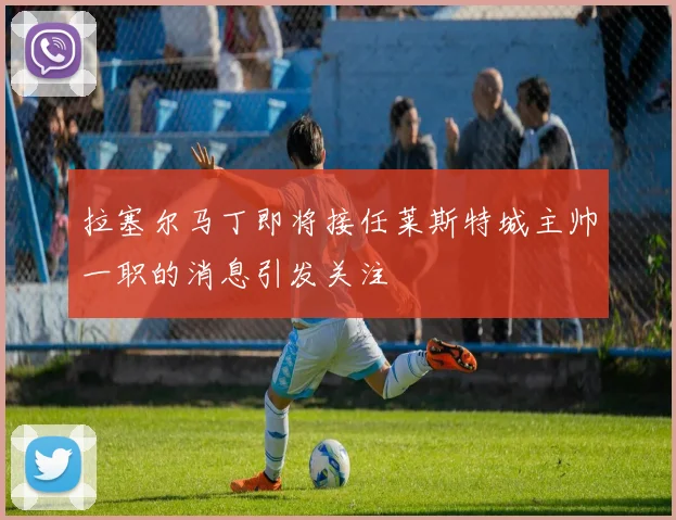 拉塞尔马丁即将接任莱斯特城主帅一职的消息引发关注