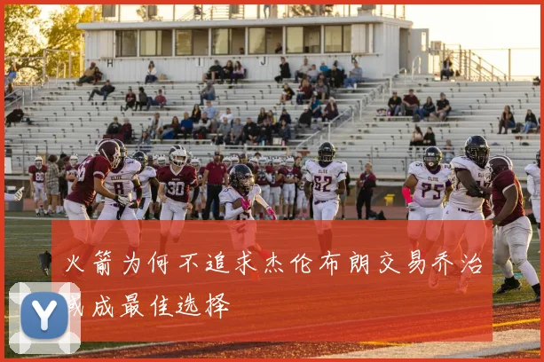 火箭为何不追求杰伦布朗交易乔治或成最佳选择