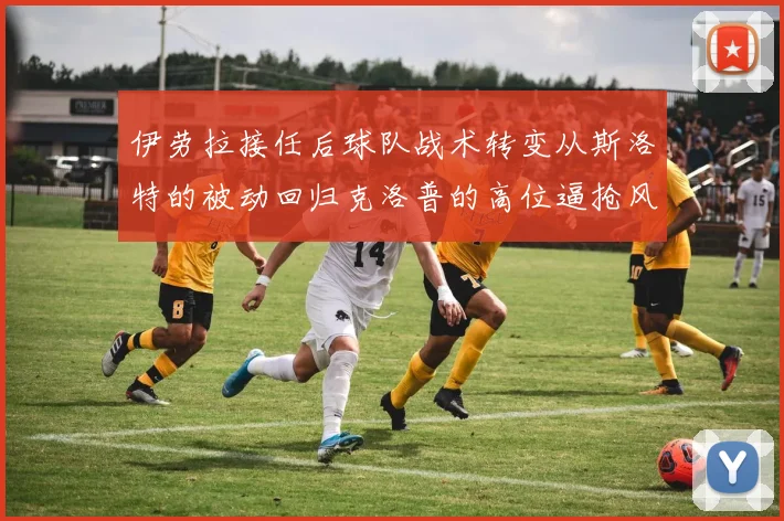 伊劳拉接任后球队战术转变从斯洛特的被动回归克洛普的高位逼抢风格