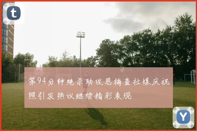 第94分钟绝杀助攻恩梅查社媒庆祝照引发热议继续精彩表现