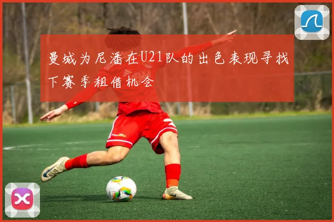 曼城为尼潘在U21队的出色表现寻找下赛季租借机会