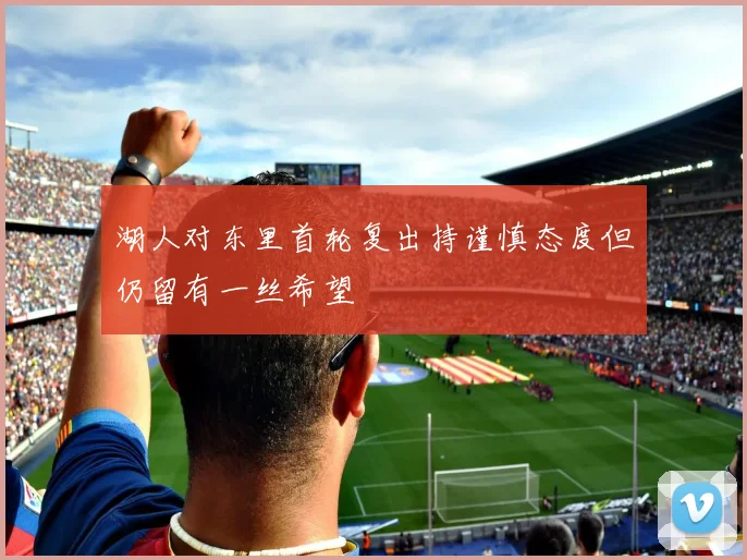 湖人对东里首轮复出持谨慎态度但仍留有一丝希望