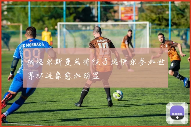 纳格尔斯曼或将征召诺伊尔参加世界杯迹象愈加明显