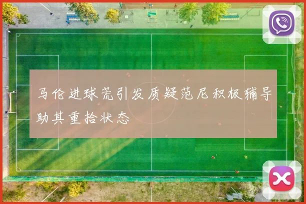 马伦进球荒引发质疑范尼积极辅导助其重拾状态