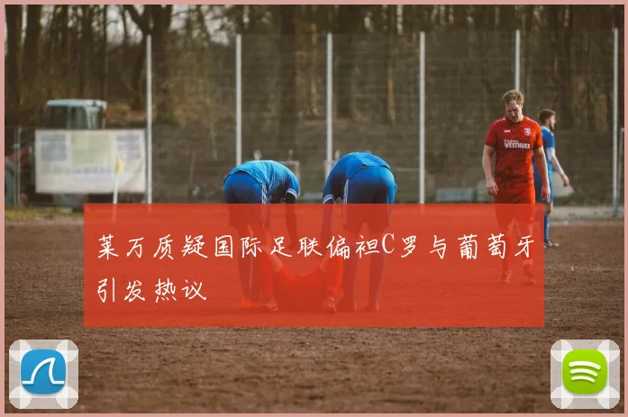 莱万质疑国际足联偏袒C罗与葡萄牙引发热议
