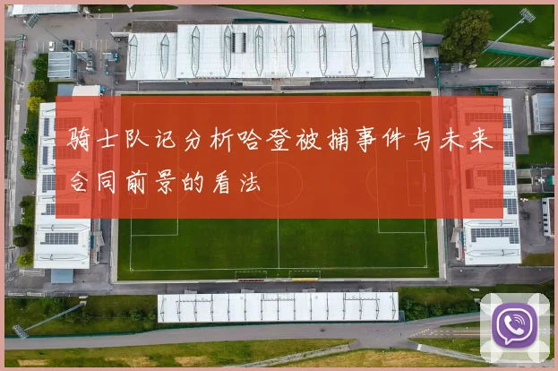 骑士队记分析哈登被捕事件与未来合同前景的看法