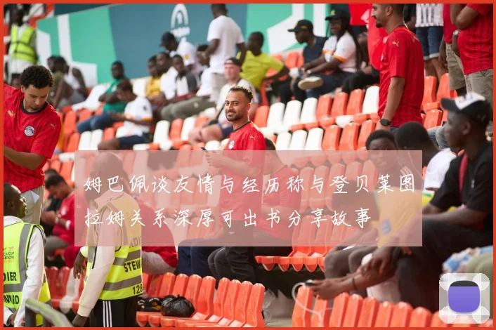 姆巴佩谈友情与经历称与登贝莱图拉姆关系深厚可出书分享故事