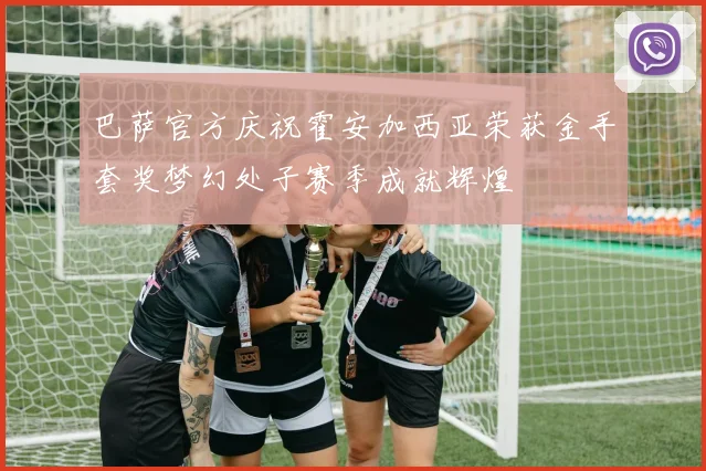巴萨官方庆祝霍安加西亚荣获金手套奖梦幻处子赛季成就辉煌
