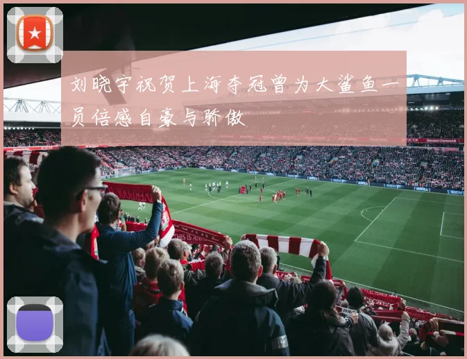 刘晓宇祝贺上海夺冠曾为大鲨鱼一员倍感自豪与骄傲