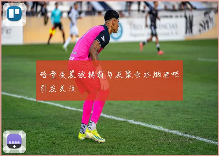 哈登凌晨被捕前与友聚会水烟酒吧引发关注