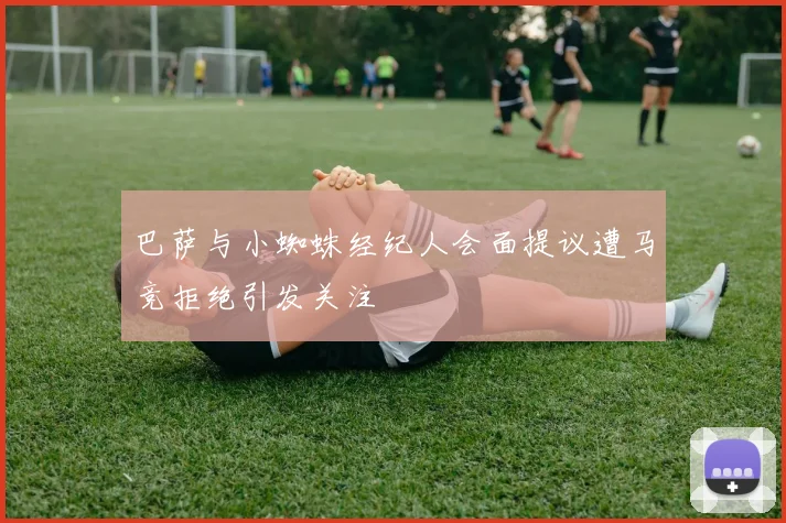 巴萨与小蜘蛛经纪人会面提议遭马竞拒绝引发关注